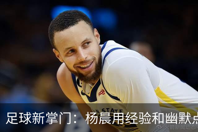 足球新掌门：杨晨用经验和幽默点燃浙江队！
